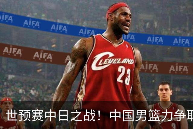 世预赛中日之战！中国男篮力争取胜，胡金秋将替代杨瀚森打首发