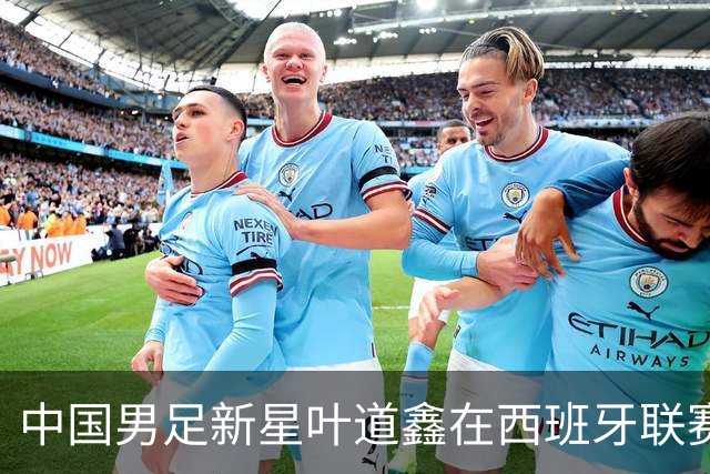中国男足新星叶道鑫在西班牙联赛焕发光彩，单场戴帽引关注