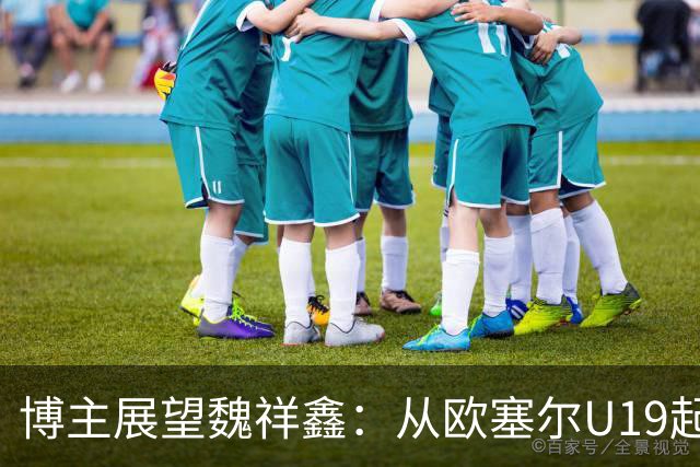 博主展望魏祥鑫：从欧塞尔U19起步，逐渐适应后在B队获得稳定机会