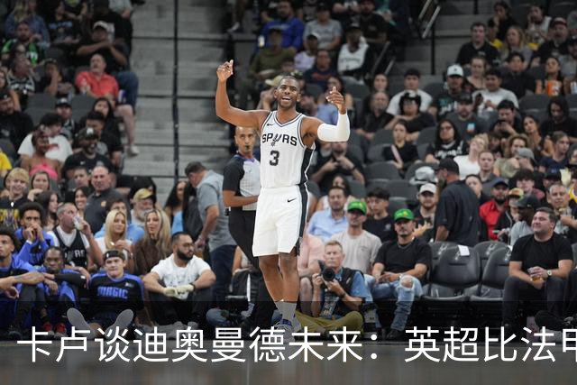 卡卢谈迪奥曼德未来：英超比法甲更锻炼人，但去巴黎能赢得一切