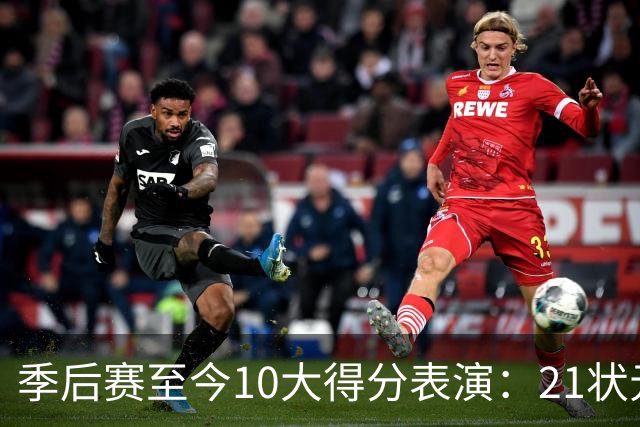 季后赛至今10大得分表演：21状元占3席 外星人41+24 米球半场39分