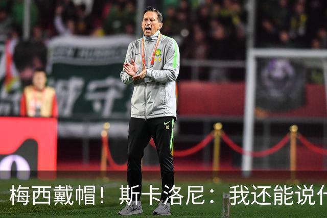 梅西戴帽！斯卡洛尼：我还能说什么？都是多余 想蝉联世界杯冠军