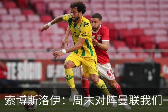索博斯洛伊：周末对阵曼联我们一定要进球