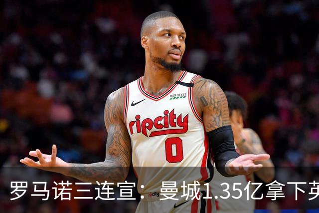 罗马诺三连宣：曼城1.35亿拿下英格兰巨星，拜仁曼联大交易