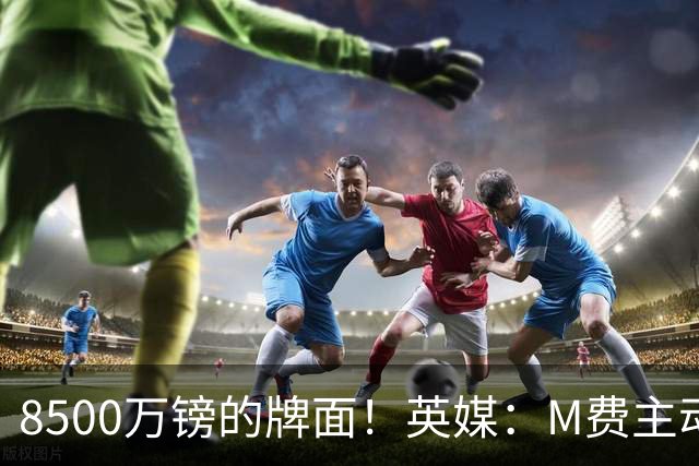 8500万镑的牌面！英媒：M费主动要求18号球衣 小将梁民革让出号码